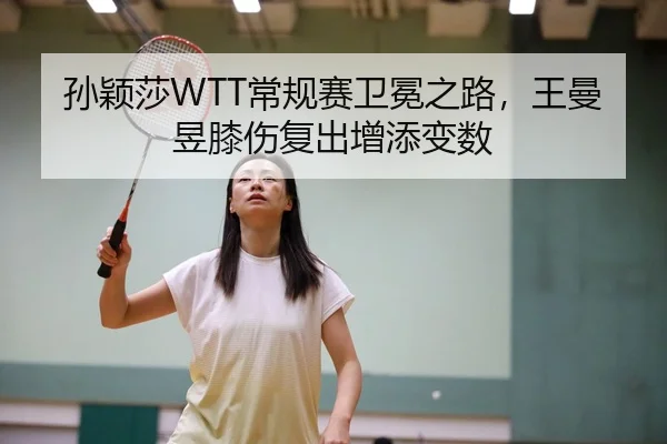 孙颖莎WTT常规赛卫冕之路，王曼昱膝伤复出增添变数
