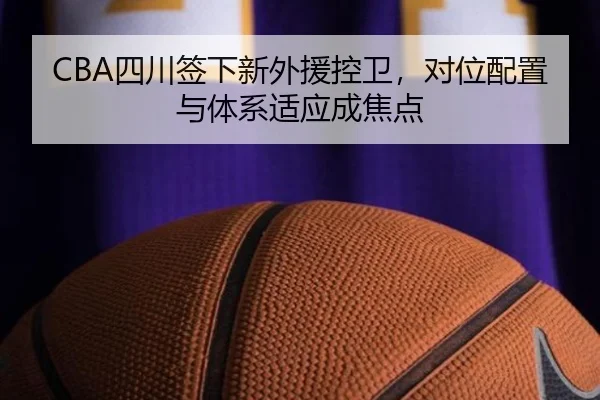 CBA四川签下新外援控卫，对位配置与体系适应成焦点