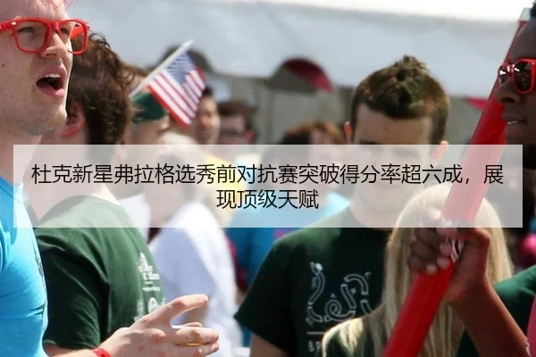 杜克新星弗拉格选秀前对抗赛突破得分率超六成，展现顶级天赋