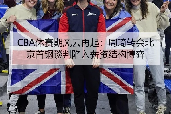 CBA休赛期风云再起：周琦转会北京首钢谈判陷入薪资结构博弈