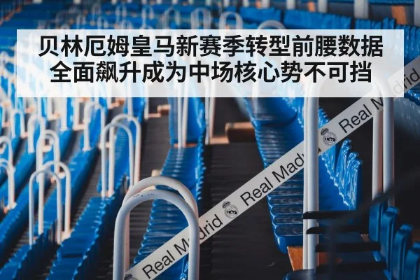 贝林厄姆皇马新赛季转型前腰数据全面飙升成为中场核心势不可挡