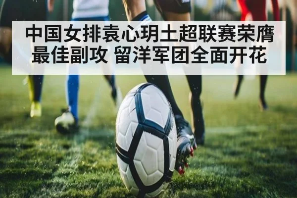 中国女排袁心玥土超联赛荣膺最佳副攻 留洋军团全面开花